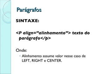 Parágrafos SINTAXE: <P align=”alinhamento”> texto do parágrafo</p> Onde: Alinhamento assume valor nesse caso de LEFT, RIGHT e CENTER. 