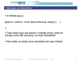 Aplicações Java Stand-Alone •  O método  main: public static void main(String args[])  { } • Toda classe Java que possuir o método acima, pode ser iniciada numa JRE exclusiva, no modo StandAlone •  Nem todas as classes Java necessitam ter esse método 