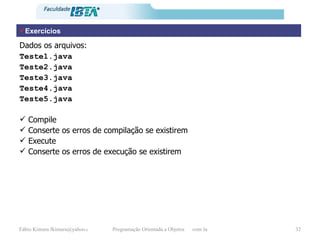 Exercícios Dados os arquivos: Teste1.java Teste2.java Teste3.java Teste4.java Teste5.java Compile Conserte os erros de compilação se existirem Execute Conserte os erros de execução se existirem 