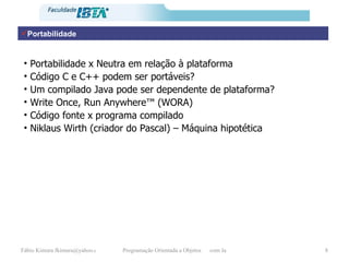 Portabilidade Portabilidade x Neutra em relação à plataforma Código C e C++ podem ser portáveis? Um compilado Java pode ser dependente de plataforma? Write Once, Run Anywhere ™  (WORA) Código fonte x programa compilado Niklaus Wirth (criador do Pascal) – Máquina hipotética 