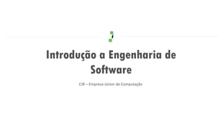 Introdução a Engenharia de
         Software
      CJR – Empresa Júnior de Computação
 