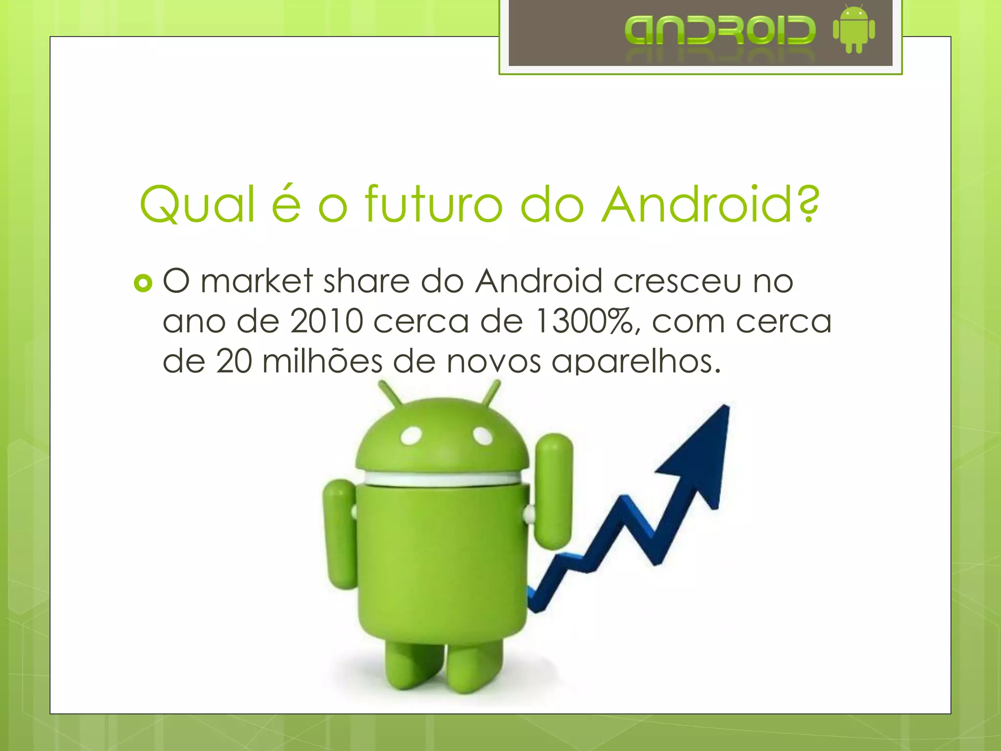 Qual é o futuro do Android?
 O market share do Android cresceu no
ano de 2010 cerca de 1300%, com cerca
de 20 milhões de novos aparelhos.
 Em 2013 o Android esteve presente em
81% dos smartphones fabricados (fonte
Forbes)
 