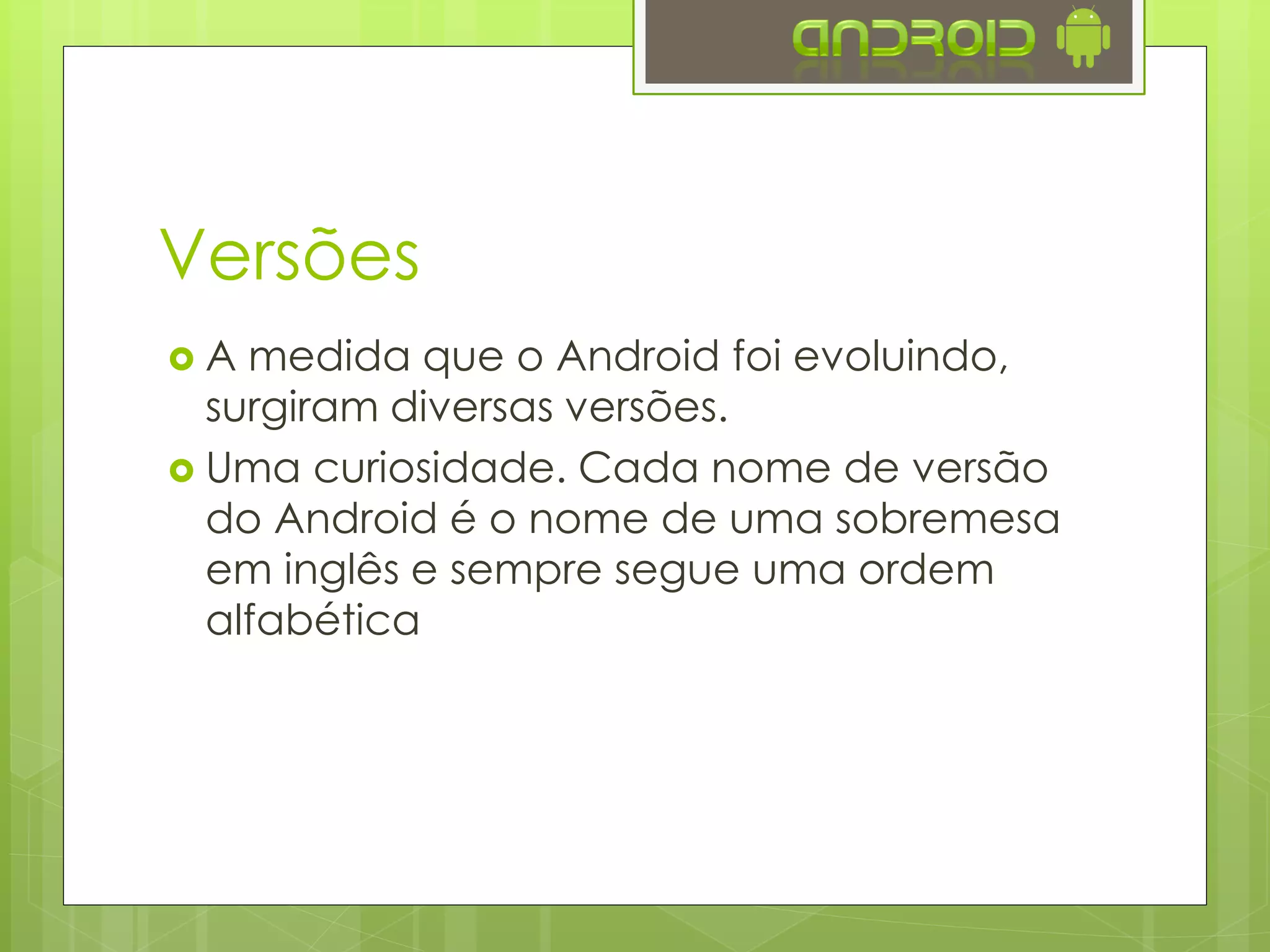 Versões
 A medida que o Android foi evoluindo,
surgiram diversas versões.
 Uma curiosidade. Cada nome de versão
do Android é o nome de uma sobremesa
em inglês e sempre segue uma ordem
alfabética
 