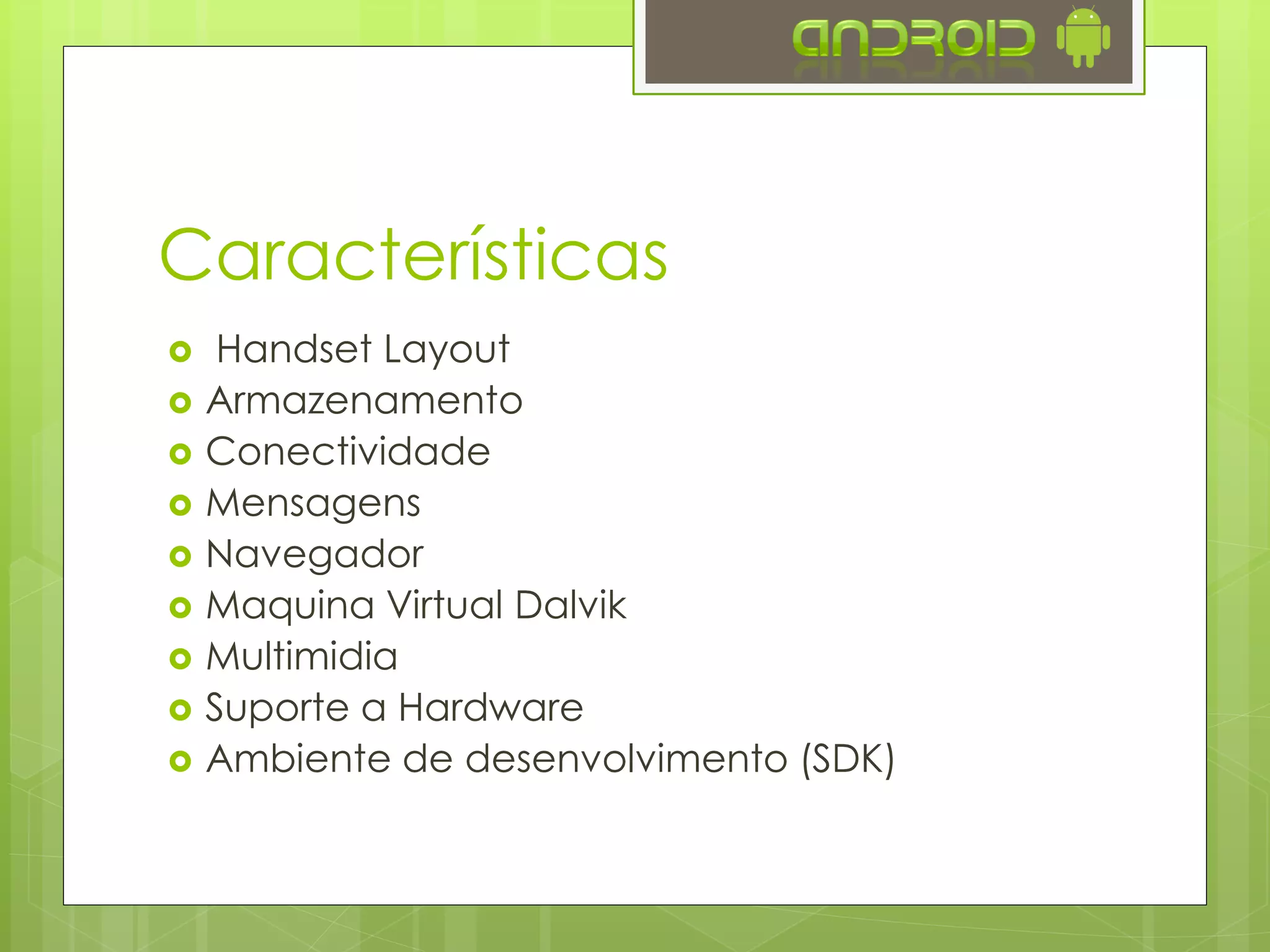 Características
 Handset Layout
 Armazenamento
 Conectividade
 Mensagens
 Navegador
 Maquina Virtual Dalvik
 Multimidia
 Suporte a Hardware
 Ambiente de desenvolvimento (SDK)
 