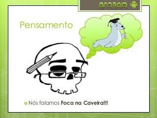 Pensamento
 Nós falamos Foca na Caveira!!!
 