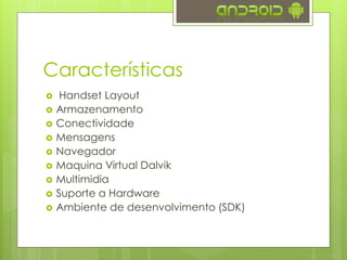 Características
 Handset Layout
 Armazenamento
 Conectividade
 Mensagens
 Navegador
 Maquina Virtual Dalvik
 Multimidia
 Suporte a Hardware
 Ambiente de desenvolvimento (SDK)
 