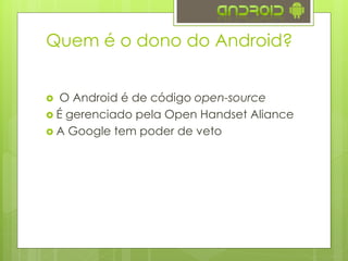 Quem é o dono do Android?
 O Android é de código open-source
 É gerenciado pela Open Handset Aliance
 A Google tem poder de veto
 