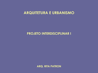 ARQUITETURA E URBANISMO




 PROJETO INTERDISCIPLINAR I




      ARQ. RITA PATRON
 