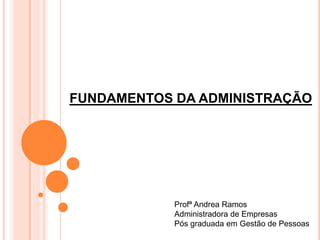 FUNDAMENTOS DA ADMINISTRAÇÃO




            Profª Andrea Ramos
            Administradora de Empresas
            Pós graduada em Gestão de Pessoas
 
