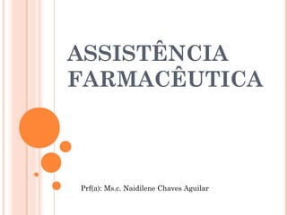 ASSISTÊNCIA
FARMACÊUTICA



Prf(a): Ms.c. Naidilene Chaves Aguilar
 