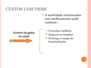 CUSTOS COM PRMS
                         A morbidade relacionadas
                          com medicamentos pode
                          conduzir :

                           Consultas  médicas
  Aumento de gastos        Ingresso ao hospital
     em saúde              Prolonga o tempo de
                            hospitalização
 