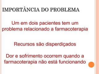 IMPORTÂNCIA DO PROBLEMA

    Um em dois pacientes tem um
problema relacionado a farmacoterapia


     Recursos são disperdiçados

 Dor e sofrimento ocorrem quando a
farmacoterapia não está funcionando
 