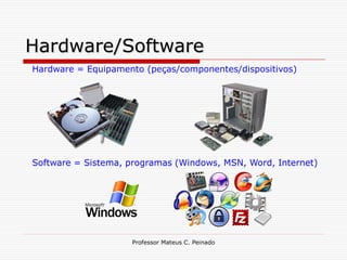 Hardware/Software
Hardware = Equipamento (peças/componentes/dispositivos)




Software = Sistema, programas (Windows, MSN, Word, Internet)




                     Professor Mateus C. Peinado
 