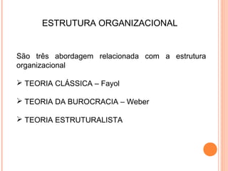 ESTRUTURA ORGANIZACIONAL


São três abordagem relacionada com a estrutura
organizacional

 TEORIA CLÁSSICA – Fayol

 TEORIA DA BUROCRACIA – Weber

 TEORIA ESTRUTURALISTA
 