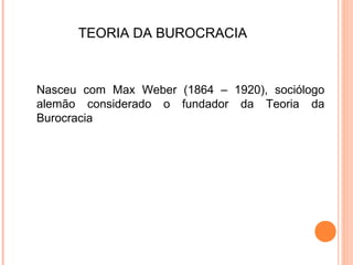 TEORIA DA BUROCRACIA



Nasceu com Max Weber (1864 – 1920), sociólogo
alemão considerado o fundador da Teoria da
Burocracia
 