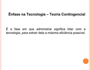 Ênfase na Tecnologia – Teoria Contingencial



É a fase em que administrar significa lidar com a
tecnologia, para extrair dela a máxima eficiência possível.
 
