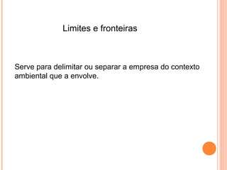 Limites e fronteiras



Serve para delimitar ou separar a empresa do contexto
ambiental que a envolve.
 