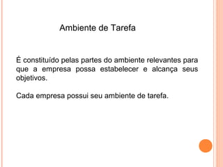 Ambiente de Tarefa


É constituído pelas partes do ambiente relevantes para
que a empresa possa estabelecer e alcança seus
objetivos.

Cada empresa possui seu ambiente de tarefa.
 