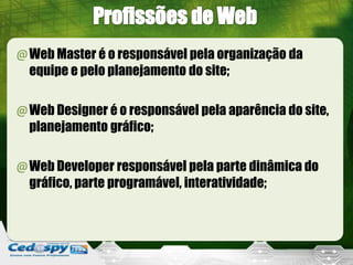 @Web Master é o responsável pela organização da
 equipe e pelo planejamento do site;

@Web Designer é o responsável pela aparência do site,
 planejamento gráfico;

@Web Developer responsável pela parte dinâmica do
 gráfico, parte programável, interatividade;
 