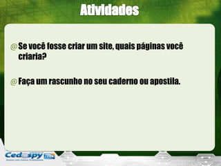 @Se você fosse criar um site, quais páginas você
 criaria?

@Faça um rascunho no seu caderno ou apostila.
 