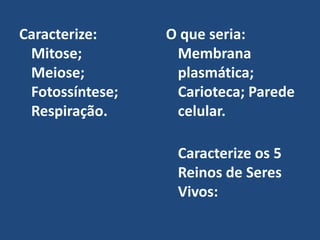 Caracterize:     O que seria:
 Mitose;          Membrana
 Meiose;          plasmática;
 Fotossíntese;    Carioteca; Parede
 Respiração.      celular.

                  Caracterize os 5
                  Reinos de Seres
                  Vivos:
 