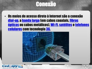 • Os meios de acesso direto à Internet são a conexão
  dial-up, a banda larga (em cabos coaxiais, fibras
  ópticas ou cabos metálicos), Wi-Fi, satélites e telefones
  celulares com tecnologia 3G.
 