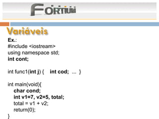 Ex.:
#include <iostream>
using namespace std;
int cont;

int func1(int j) {   int cod; ... }

int main(void){
   char cond;
   int v1=7, v2=5, total;
   total = v1 + v2;
   return(0);
}
 