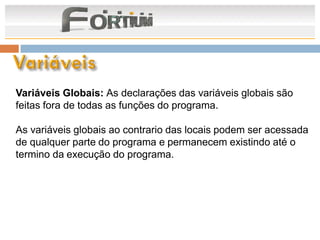 Variáveis Globais: As declarações das variáveis globais são
feitas fora de todas as funções do programa.

As variáveis globais ao contrario das locais podem ser acessada
de qualquer parte do programa e permanecem existindo até o
termino da execução do programa.
 