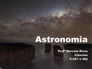 Astronomia
    Profª Marcela Rivas
               Ciências
           T.:361 e 362
 