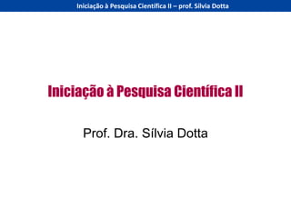 Iniciação à Pesquisa Científica II – prof. Sílvia Dotta




Iniciação à Pesquisa Científica II

       Prof. Dra. Sílvia Dotta
 