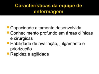  Capacidade altamente desenvolvida
 Conhecimento profundo em áreas clínicas
e cirúrgicas
 Habilidade de avaliação, julgamento e
priorização
 Rapidez e agilidade
 