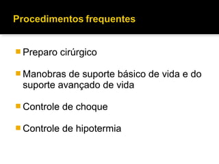  Preparo cirúrgico
 Manobras de suporte básico de vida e do
suporte avançado de vida
 Controle de choque
 Controle de hipotermia
 