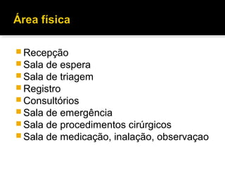  Recepção
 Sala de espera
 Sala de triagem
 Registro
 Consultórios
 Sala de emergência
 Sala de procedimentos cirúrgicos
 Sala de medicação, inalação, observaçao
 