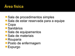  Sala de procedimentos simples
 Sala de estar reservada para a equipe
 Copa
 Sanitários
 Sala de equipamentos
 Sala de materiais
 Rouparia
 Posto de enfermagem
 Expurgo
 
