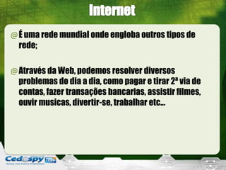 @É uma rede mundial onde engloba outros tipos de
rede;
@Através da Web, podemos resolver diversos
problemas do dia a dia, como pagar e tirar 2ª via de
contas, fazer transações bancarias, assistir filmes,
ouvir musicas, divertir-se, trabalhar etc...
 