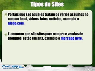 @Portais que são aqueles tratam de vários assuntos no
mesmo local, vídeos, fotos, notícias, exemplo o
globo.com.
@E-comerce que são sites para compra e vendas de
produtos, estão em alta, exemplo o mercado livre.
 