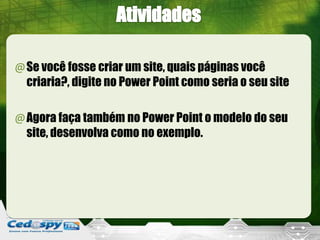 @Se você fosse criar um site, quais páginas você
criaria?, digite no Power Point como seria o seu site
@Agora faça também no Power Point o modelo do seu
site, desenvolva como no exemplo.
 