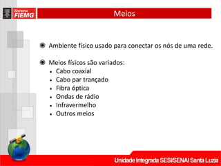 Meios
◉ Ambiente físico usado para conectar os nós de uma rede.
◉ Meios físicos são variados:
• Cabo coaxial
• Cabo par trançado
• Fibra óptica
• Ondas de rádio
• Infravermelho
• Outros meios
 