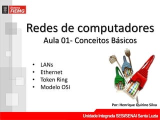 Redes de computadores
Por: Henrique Quirino Silva
Aula 01- Conceitos Básicos
• LANs
• Ethernet
• Token Ring
• Modelo OSI
 