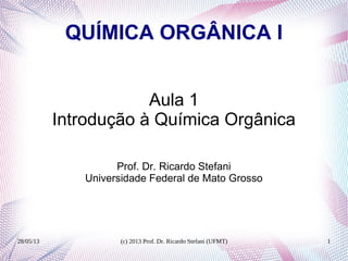 28/05/13 (c) 2013 Prof. Dr. Ricardo Stefani (UFMT) 1
QUÍMICA ORGÂNICA I
Aula 1
Introdução à Química Orgânica
Prof. Dr. Ricardo Stefani
Universidade Federal de Mato Grosso
 