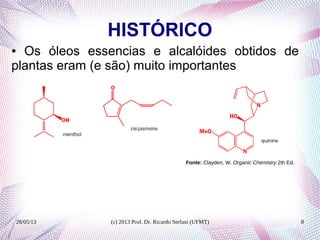 28/05/13 (c) 2013 Prof. Dr. Ricardo Stefani (UFMT) 8
HISTÓRICO
● Os óleos essencias e alcalóides obtidos de
plantas eram (e são) muito importantes
Fonte: Clayden, W. Organic Chemistry 2th Ed.
 
