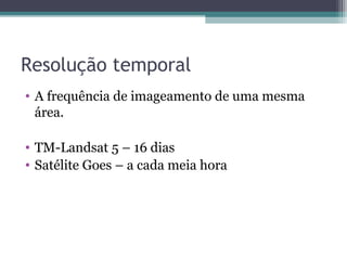 Resolução temporal
• A frequência de imageamento de uma mesma
área.
• TM-Landsat 5 – 16 dias
• Satélite Goes – a cada meia hora
 