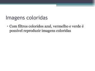 Imagens coloridas
• Com filtros coloridos azul, vermelho e verde é
possível reproduzir imagens coloridas
 