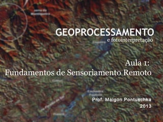 GEOPROCESSAMENTO
e fotointerpretação
Prof. Maigon Pontuschka
2013
Aula 1:
Fundamentos de Sensoriamento Remoto
 