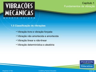 • Vibração livre e vibração forçada
• Vibração não amortecida e amortecida
• Vibração linear e não-linear
• Vibração determinística e aleatória
Singeresu S. Rao © 2009 by Pearson Education
Capítulo 1
Fundamentos de vibração
1.5 Classificação de vibrações
Slide 36
 