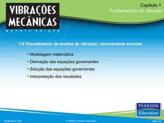 • Modelagem matemática
• Derivação das equações governantes
• Solução das equações governantes
• Interpretação dos resultados
Singeresu S. Rao © 2009 by Pearson Education
Capítulo 1
Fundamentos de vibração
1.6 Procedimento de análise de vibração, normalmente envolve:
Slide 44
 