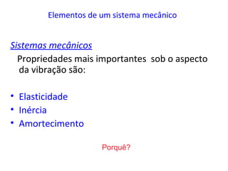Elementos de um sistema mecânico
Sistemas mecânicos
Propriedades mais importantes sob o aspecto
da vibração são:
• Elasticidade
• Inércia
• Amortecimento
Porquê?
 