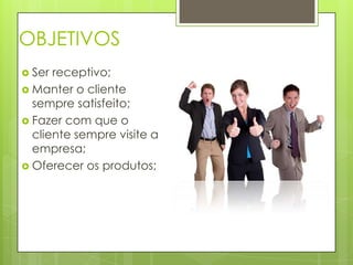 OBJETIVOS
Ser receptivo;
Manter o cliente
sempre satisfeito;
Fazer com que o
cliente sempre visite a
empresa;
Oferecer os produtos;