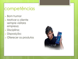 competências
Bom humor
Motivar o cliente
sempre visitara
empresa;
Disciplina;
Disposição;
Oferecer os produtos
