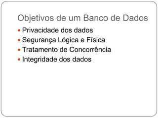 Objetivos de um Banco de Dados
 Privacidade dos dados
 Segurança Lógica e Física
 Tratamento de Concorrência
 Integridade dos dados
 
